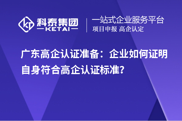 廣東高企認(rèn)證準(zhǔn)備：企業(yè)如何證明自身符合高企認(rèn)證標(biāo)準(zhǔn)？