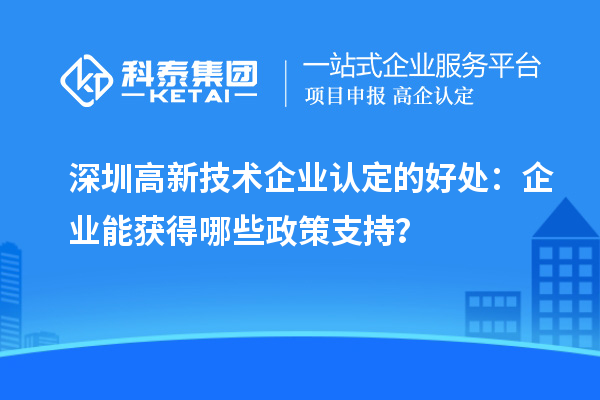 深圳高新技術(shù)企業(yè)認(rèn)定的好處：企業(yè)能獲得哪些政策支持？