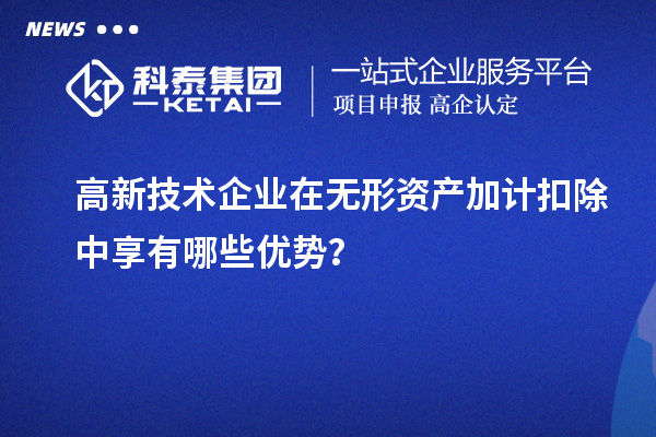 高新技術(shù)企業(yè)在無形資產(chǎn)加計扣除中享有哪些優(yōu)勢？