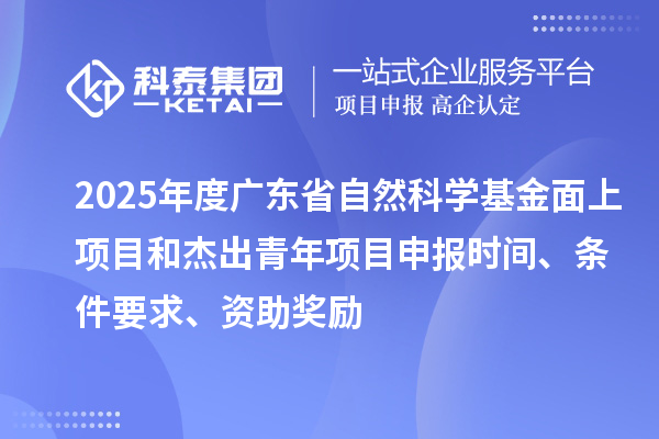 2025年度廣東省自然科學(xué)基金面上項目和杰出青年項目申報時間、條件要求、資助獎勵