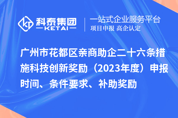 廣州市花都區(qū)親商助企二十六條措施科技創(chuàng)新獎勵（2023年度）申報時間、條件要求、補助獎勵