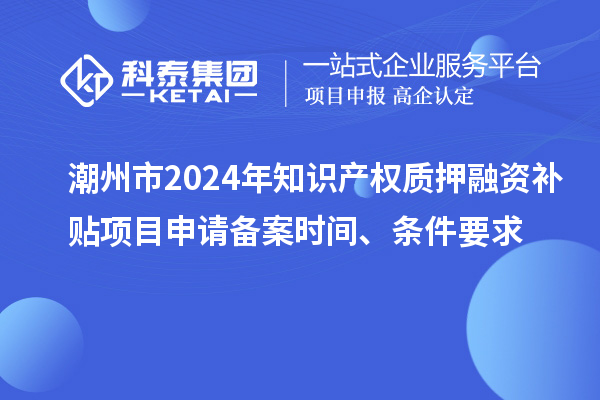 潮州市2024年知識產(chǎn)權(quán)質(zhì)押融資補貼項目申請備案時間、條件要求