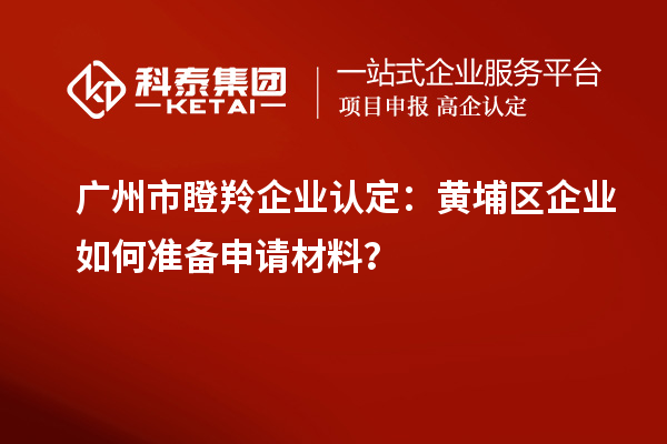 廣州市<a href=http://www.hsloq2267.cn/fuwu/dengling.html target=_blank class=infotextkey>瞪羚企業(yè)認定</a>：黃埔區(qū)企業(yè)如何準備申請材料？