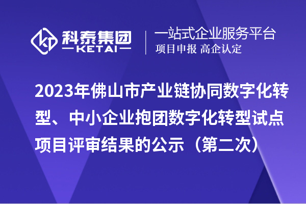 2023年佛山市產(chǎn)業(yè)鏈協(xié)同數(shù)字化轉(zhuǎn)型、中小企業(yè)抱團數(shù)字化轉(zhuǎn)型試點項目評審結(jié)果的公示（第二次）
