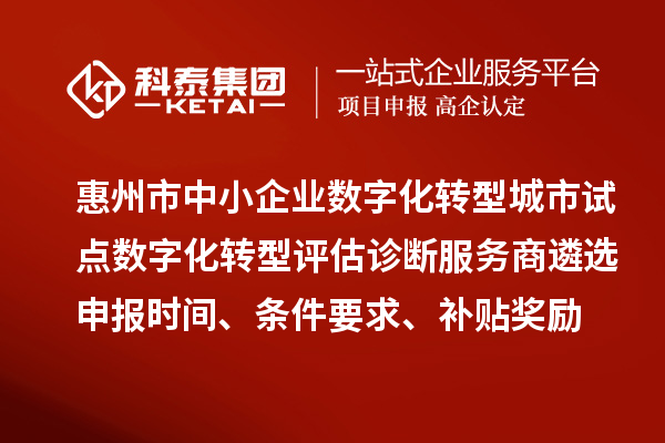 惠州市中小企業(yè)數(shù)字化轉(zhuǎn)型城市試點數(shù)字化轉(zhuǎn)型評估診斷服務(wù)商遴選申報時間、條件要求、補貼獎勵
