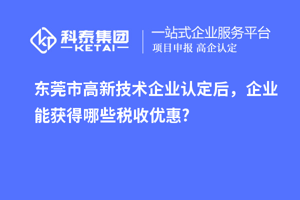 東莞市高新技術(shù)企業(yè)認(rèn)定后，企業(yè)能獲得哪些稅收優(yōu)惠?