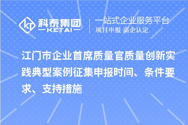 江門市企業(yè)首席質(zhì)量官質(zhì)量創(chuàng)新實(shí)踐典型案例征集申報(bào)時(shí)間、條件要求、支持措施
