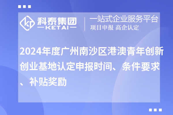 2024年度廣州南沙區(qū)港澳青年創(chuàng)新創(chuàng)業(yè)基地認(rèn)定申報時間、條件要求、補(bǔ)貼獎勵