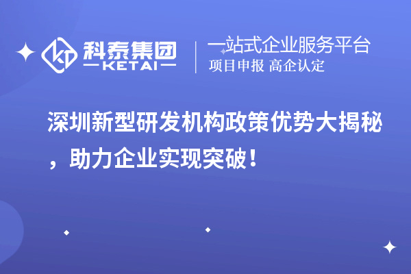 深圳新型研發(fā)機構政策優(yōu)勢大揭秘，助力企業(yè)實現(xiàn)突破！