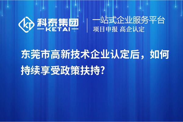 東莞市<a href=http://www.hsloq2267.cn target=_blank class=infotextkey>高新技術(shù)企業(yè)認(rèn)定</a>后，如何持續(xù)享受政策扶持?
