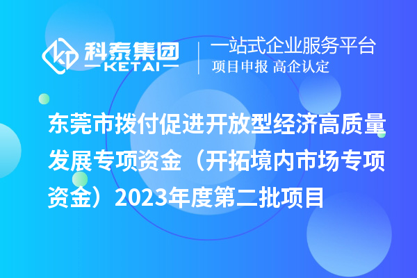 東莞市撥付促進(jìn)開放型經(jīng)濟(jì)高質(zhì)量發(fā)展專項(xiàng)資金（開拓境內(nèi)市場專項(xiàng)資金）2023年度第二批項(xiàng)目