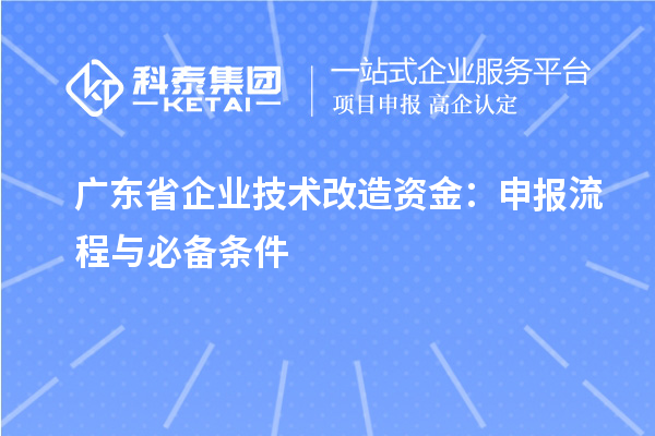 廣東省企業(yè)<a href=http://www.hsloq2267.cn/fuwu/jishugaizao.html target=_blank class=infotextkey>技術(shù)改造</a>資金：申報(bào)流程與必備條件