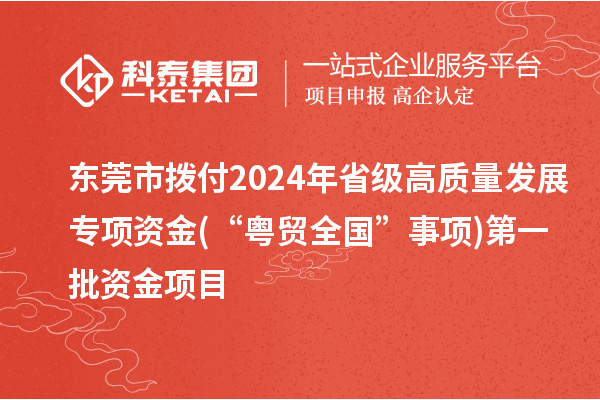東莞市撥付2024年省級高質量發(fā)展專項資金(“粵貿全國”事項)第一批資金項目