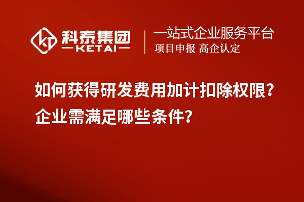 如何獲得研發(fā)費(fèi)用加計(jì)扣除權(quán)限？企業(yè)需滿足哪些條件？