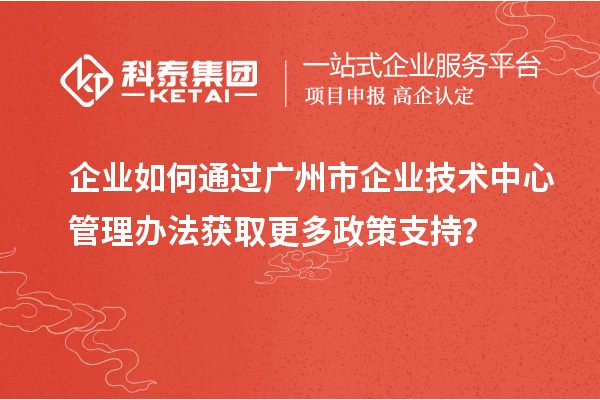 企業(yè)如何通過(guò)廣州市企業(yè)技術(shù)中心管理辦法獲取更多政策支持？