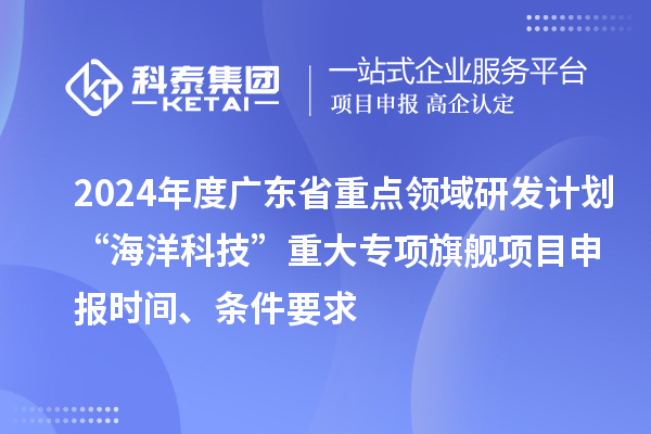 2024年度廣東省重點領(lǐng)域研發(fā)計劃“海洋科技”重大專項旗艦項目申報時間、條件要求