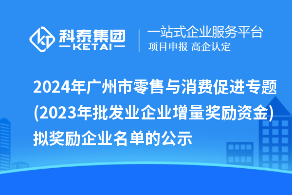 2024年廣州市零售與消費促進(jìn)專題(2023年批發(fā)業(yè)企業(yè)增量獎勵資金)擬獎勵企業(yè)名單的公示