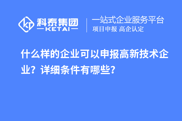 什么樣的企業(yè)可以申報高新技術(shù)企業(yè)？詳細條件有哪些？