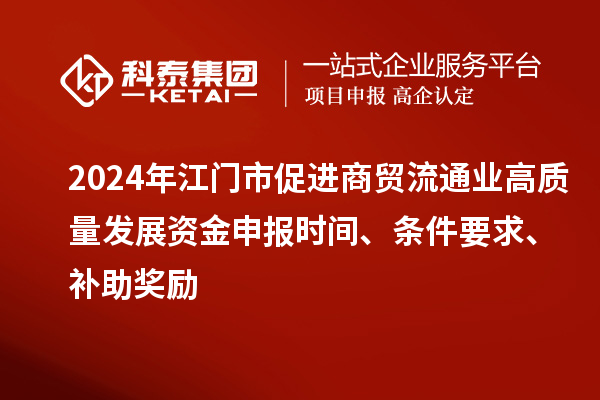 2024年江門市促進(jìn)商貿(mào)流通業(yè)高質(zhì)量發(fā)展資金申報時間、條件要求、補(bǔ)助獎勵