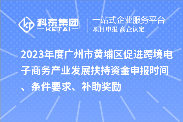 2023年度廣州市黃埔區(qū)促進(jìn)跨境電子商務(wù)產(chǎn)業(yè)發(fā)展扶持資金申報(bào)時(shí)間、條件要求、補(bǔ)助獎(jiǎng)勵(lì)