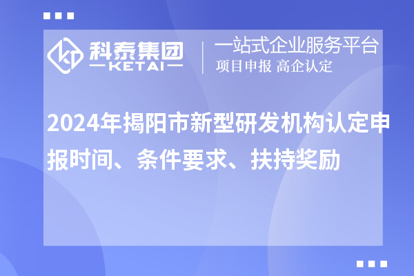 2024年揭陽(yáng)市新型研發(fā)機(jī)構(gòu)認(rèn)定申報(bào)時(shí)間、條件要求、扶持獎(jiǎng)勵(lì)