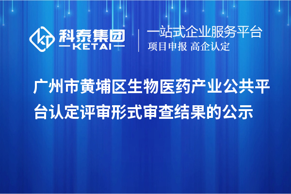 廣州市黃埔區(qū)生物醫(yī)藥產(chǎn)業(yè)公共平臺認定評審形式審查結(jié)果的公示