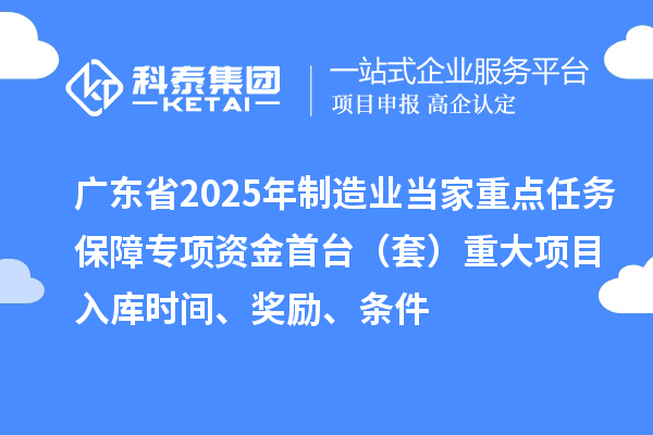 廣東省2025年制造業(yè)當(dāng)家重點(diǎn)任務(wù)保障專項(xiàng)資金首臺(tái)（套）重大項(xiàng)目入庫(kù)時(shí)間、獎(jiǎng)勵(lì)、條件