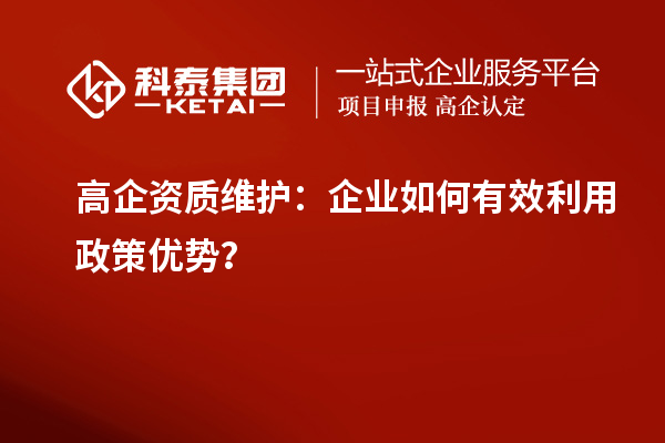 高企資質(zhì)維護(hù)：企業(yè)如何有效利用政策優(yōu)勢？