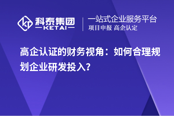 高企認(rèn)證的財(cái)務(wù)視角：如何合理規(guī)劃企業(yè)研發(fā)投入？