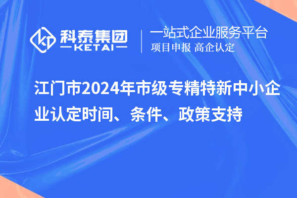 江門市2024年市級專精特新中小企業(yè)認(rèn)定時間、條件、政策支持