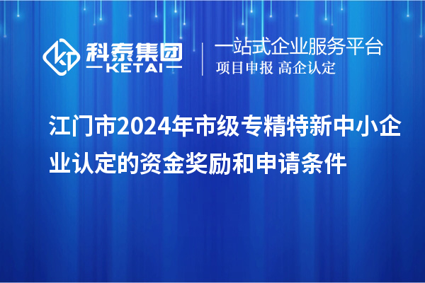 江門市2024年市級專精特新中小企業(yè)認(rèn)定的資金獎勵和申請條件