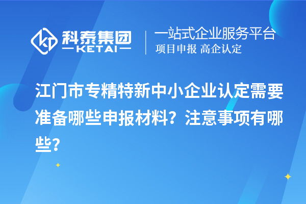 <a href=http://www.hsloq2267.cn/jiangmen/ target=_blank class=infotextkey>江門市專精特新</a>中小企業(yè)認定需要準備哪些申報材料？注意事項有哪些？