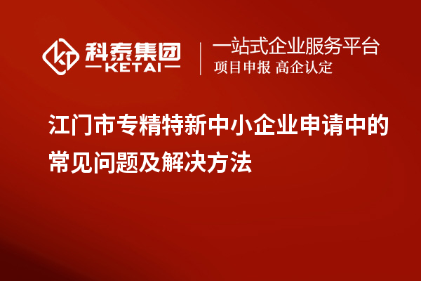 <a href=http://www.hsloq2267.cn/jiangmen/ target=_blank class=infotextkey>江門市專精特新</a>中小企業(yè)申請中的常見問題及解決方法