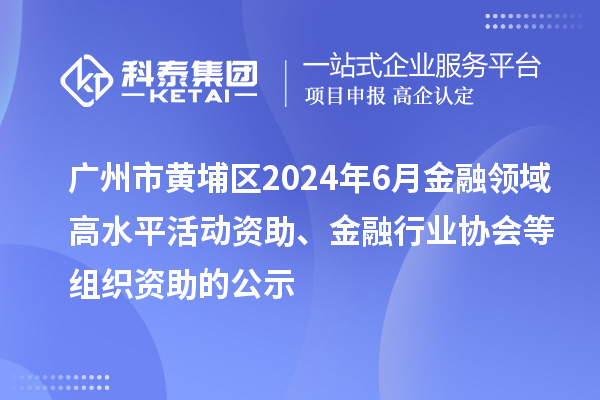 廣州市黃埔區(qū)2024年6月金融領(lǐng)域高水平活動資助、金融行業(yè)協(xié)會等組織資助的公示