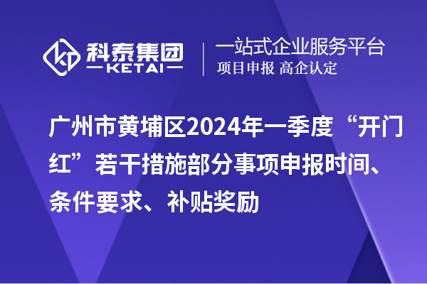 廣州市黃埔區(qū)2024年一季度“開(kāi)門(mén)紅”若干措施部分事項(xiàng)申報(bào)時(shí)間、條件要求、補(bǔ)貼獎(jiǎng)勵(lì)