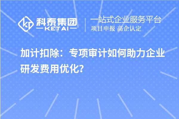 加計(jì)扣除：專項(xiàng)審計(jì)如何助力企業(yè)研發(fā)費(fèi)用優(yōu)化？