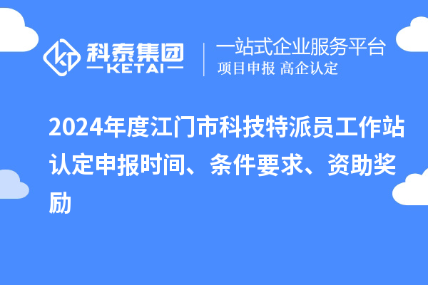 2024年度江門市科技特派員工作站認(rèn)定申報(bào)時(shí)間、條件要求、資助獎(jiǎng)勵(lì)