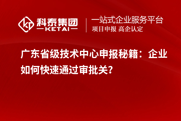 廣東省級(jí)技術(shù)中心申報(bào)秘籍：企業(yè)如何快速通過(guò)審批關(guān)？