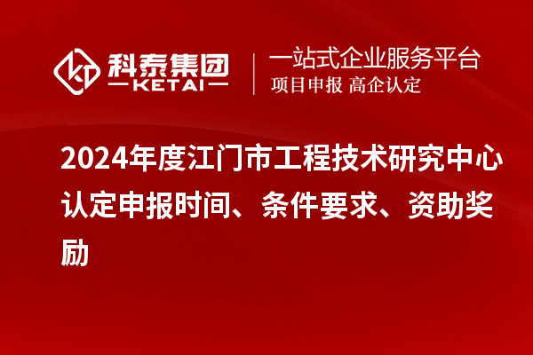 2024年度江門市工程技術(shù)研究中心認(rèn)定申報(bào)時(shí)間、條件要求、資助獎(jiǎng)勵(lì)
