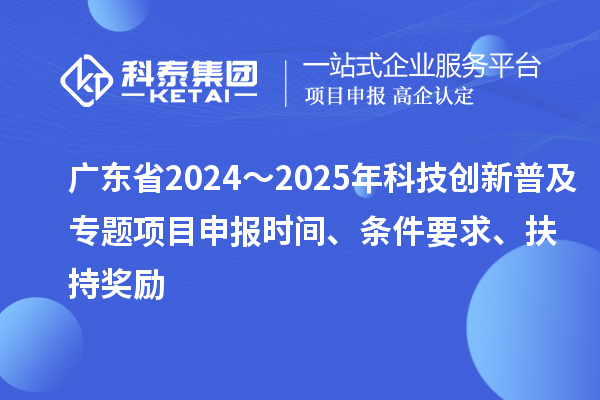 廣東省2024～2025年科技創(chuàng)新普及專題<a href=http://www.hsloq2267.cn/shenbao.html target=_blank class=infotextkey>項(xiàng)目申報(bào)</a>時(shí)間、條件要求、扶持獎(jiǎng)勵(lì)
