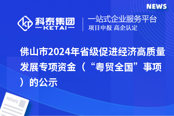 佛山市2024年省級促進經(jīng)濟高質(zhì)量發(fā)展專項資金（“粵貿(mào)全國”事項）的公示