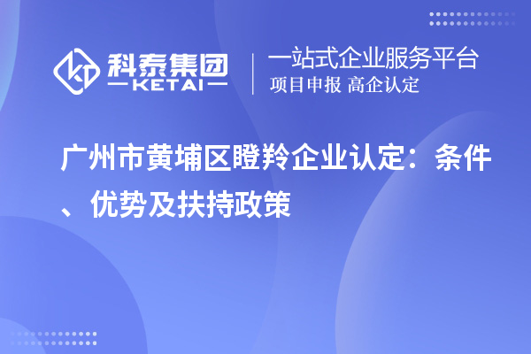 廣州市黃埔區(qū)瞪羚企業(yè)認(rèn)定：條件、優(yōu)勢及扶持政策