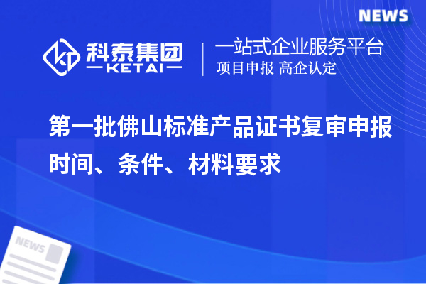 第一批佛山標(biāo)準(zhǔn)產(chǎn)品證書復(fù)審申報(bào)時(shí)間、條件、材料要求