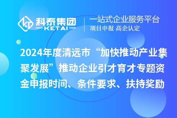 2024年度清遠(yuǎn)市“加快推動產(chǎn)業(yè)集聚發(fā)展”推動企業(yè)引才育才專題資金申報時間、條件要求、扶持獎勵