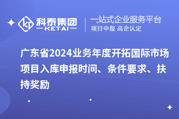 廣東省2024業(yè)務(wù)年度開(kāi)拓國(guó)際市場(chǎng)項(xiàng)目入庫(kù)申報(bào)時(shí)間、條件要求、扶持獎(jiǎng)勵(lì)
