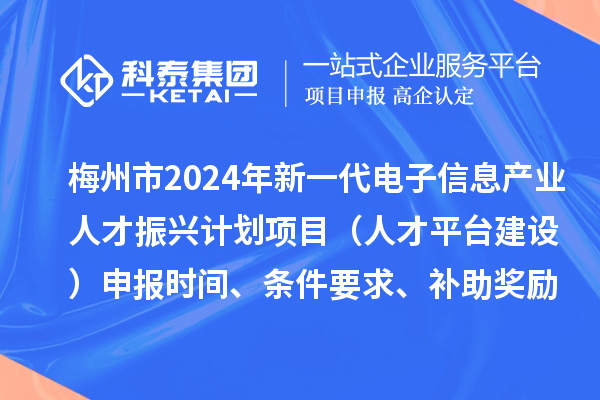 梅州市2024年新一代電子信息產(chǎn)業(yè)人才振興計(jì)劃項(xiàng)目（人才平臺(tái)建設(shè)）申報(bào)時(shí)間、條件要求、補(bǔ)助獎(jiǎng)勵(lì)