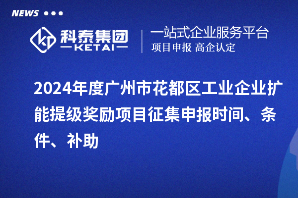 2024年度廣州市花都區(qū)工業(yè)企業(yè)擴能提級獎勵項目征集申報時間、條件、補助
