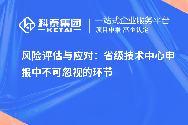 風(fēng)險(xiǎn)評(píng)估與應(yīng)對(duì)：省級(jí)技術(shù)中心申報(bào)中不可忽視的環(huán)節(jié)