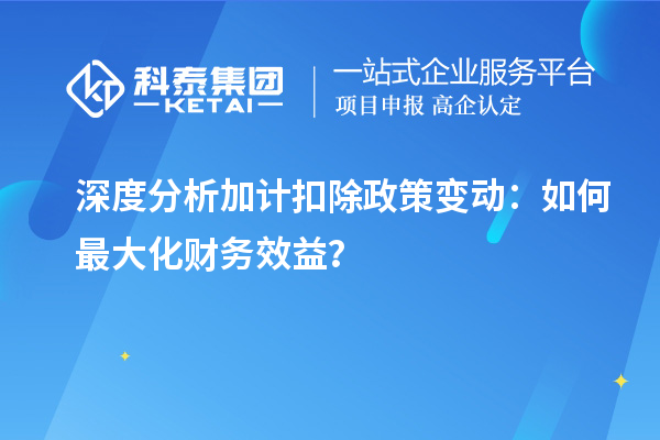 深度分析加計(jì)扣除政策變動(dòng)：如何最大化財(cái)務(wù)效益？