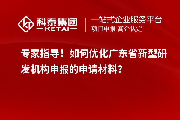 專家指導(dǎo)！如何優(yōu)化廣東省新型研發(fā)機(jī)構(gòu)申報(bào)的申請(qǐng)材料？